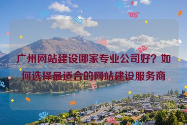 廣州網(wǎng)站建設(shè)哪家專業(yè)公司好？如何選擇最適合的網(wǎng)站建設(shè)服務(wù)商