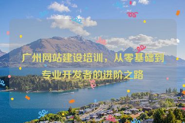 廣州網(wǎng)站建設(shè)培訓(xùn)，從零基礎(chǔ)到專業(yè)開發(fā)者的進(jìn)階之路