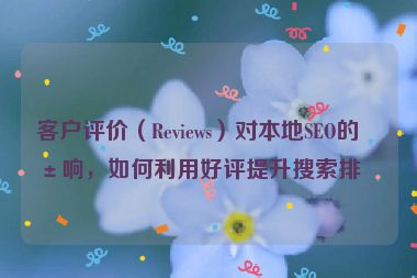 客戶評價（Reviews）對本地SEO的影響，如何利用好評提升搜索排名
