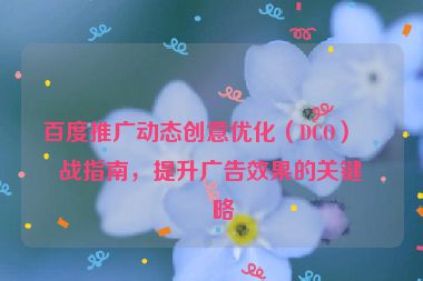 百度推廣動(dòng)態(tài)創(chuàng)意優(yōu)化（DCO）實(shí)戰(zhàn)指南，提升廣告效果的關(guān)鍵策略