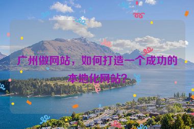 廣州做網(wǎng)站，如何打造一個成功的本地化網(wǎng)站？