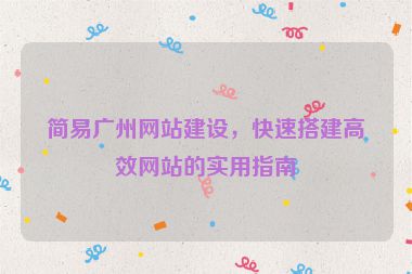 簡易廣州網(wǎng)站建設(shè)，快速搭建高效網(wǎng)站的實用指南