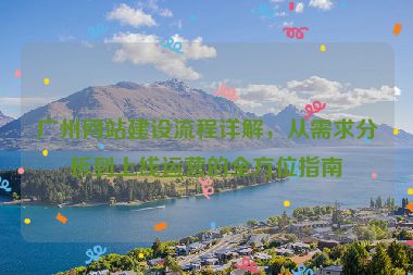 廣州網(wǎng)站建設(shè)流程詳解，從需求分析到上線運營的全方位指南