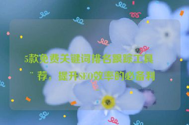 5款免費(fèi)關(guān)鍵詞排名跟蹤工具推薦，提升SEO效率的必備利器