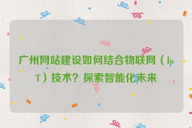 廣州網(wǎng)站建設如何結(jié)合物聯(lián)網(wǎng)（IoT）技術(shù)？探索智能化未來