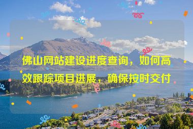 佛山網(wǎng)站建設(shè)進(jìn)度查詢，如何高效跟蹤項(xiàng)目進(jìn)展，確保按時(shí)交付