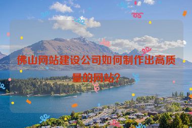 佛山網(wǎng)站建設(shè)公司如何制作出高質(zhì)量的網(wǎng)站？