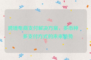 跨境電商支付解決方案，多幣種與多支付方式的未來趨勢