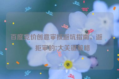 百度競價創(chuàng)意審核避坑指南，避免拒審的7大關(guān)鍵策略