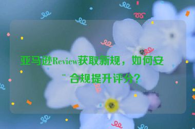 亞馬遜Review獲取新規(guī)，如何安全合規(guī)提升評分？