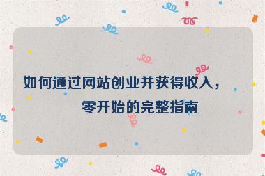 如何通過網(wǎng)站創(chuàng)業(yè)并獲得收入，從零開始的完整指南