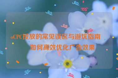 oCPC投放的常見(jiàn)誤區(qū)與避坑指南，如何高效優(yōu)化廣告效果