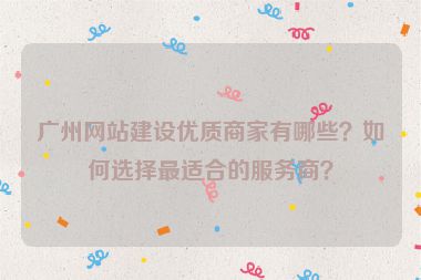 廣州網(wǎng)站建設(shè)優(yōu)質(zhì)商家有哪些？如何選擇最適合的服務(wù)商？