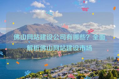 佛山網(wǎng)站建設(shè)公司有哪些？全面解析佛山網(wǎng)站建設(shè)市場(chǎng)