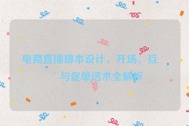 電商直播腳本設(shè)計(jì)，開場、互動(dòng)與促單話術(shù)全解析