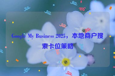 Google My Business 2025，本地商戶搜索卡位策略
