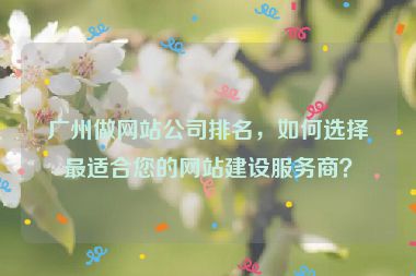 廣州做網(wǎng)站公司排名，如何選擇最適合您的網(wǎng)站建設(shè)服務(wù)商？