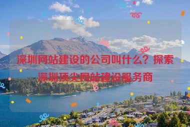 深圳網(wǎng)站建設(shè)的公司叫什么？探索深圳頂尖網(wǎng)站建設(shè)服務(wù)商