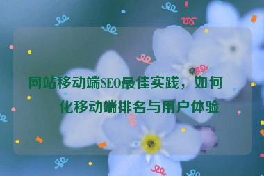 網站移動端SEO最佳實踐，如何優(yōu)化移動端排名與用戶體驗