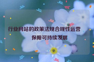 行業(yè)網(wǎng)站的政策法規(guī)合規(guī)性運(yùn)營，保障可持續(xù)發(fā)展