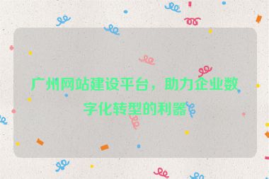 廣州網(wǎng)站建設(shè)平臺(tái)，助力企業(yè)數(shù)字化轉(zhuǎn)型的利器