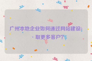 廣州本地企業(yè)如何通過網(wǎng)站建設(shè)獲取更多客戶？