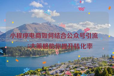 小程序電商如何結(jié)合公眾號引流？5大策略助你提升轉(zhuǎn)化率