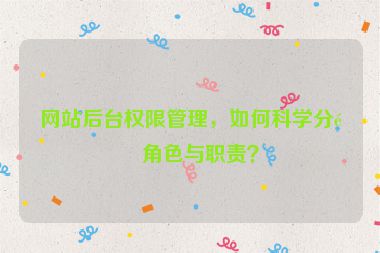 網(wǎng)站后臺(tái)權(quán)限管理，如何科學(xué)分配角色與職責(zé)？