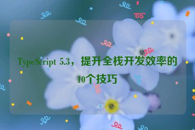 TypeScript 5.3，提升全棧開發(fā)效率的10個技巧