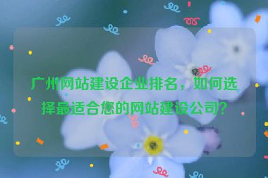 廣州網站建設企業(yè)排名，如何選擇最適合您的網站建設公司？