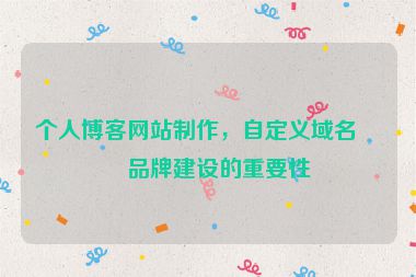 個(gè)人博客網(wǎng)站制作，自定義域名與品牌建設(shè)的重要性