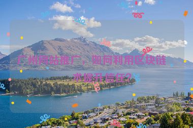 廣州網(wǎng)站推廣，如何利用區(qū)塊鏈技術(shù)提升信任？