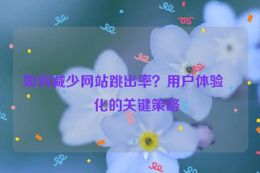 如何減少網(wǎng)站跳出率？用戶體驗優(yōu)化的關(guān)鍵策略