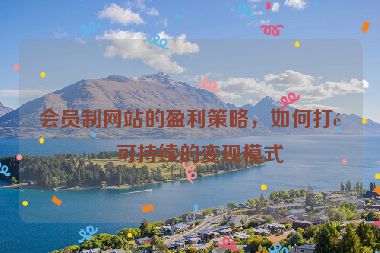 會員制網(wǎng)站的盈利策略，如何打造可持續(xù)的變現(xiàn)模式