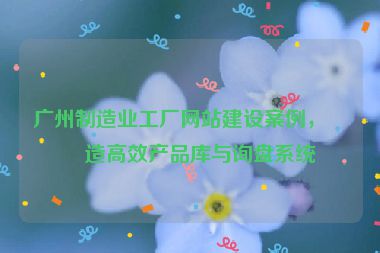 廣州制造業(yè)工廠網(wǎng)站建設(shè)案例，打造高效產(chǎn)品庫與詢盤系統(tǒng)