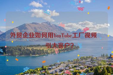 外貿(mào)企業(yè)如何用YouTube工廠視頻吸引大客戶？