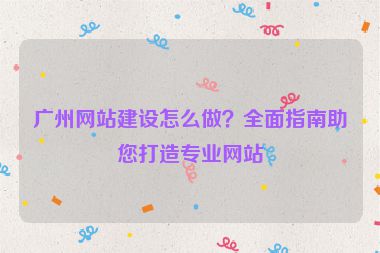 廣州網(wǎng)站建設(shè)怎么做？全面指南助您打造專業(yè)網(wǎng)站