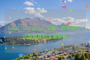 Google Cloud Bigtable工具，高性能NoSQL數(shù)據(jù)庫(kù)的全面解析