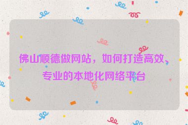 佛山順德做網(wǎng)站，如何打造高效、專(zhuān)業(yè)的本地化網(wǎng)絡(luò)平臺(tái)