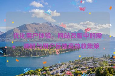 優(yōu)化用戶體驗(yàn)，網(wǎng)站改版中的需求調(diào)研與用戶反饋高效收集策略
