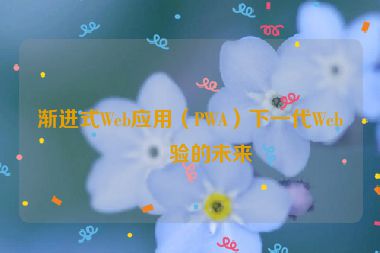 漸進(jìn)式Web應(yīng)用（PWA）下一代Web體驗的未來