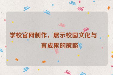 學(xué)校官網(wǎng)制作，展示校園文化與教育成果的策略