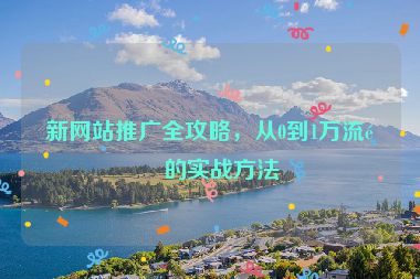 新網(wǎng)站推廣全攻略，從0到1萬流量的實(shí)戰(zhàn)方法
