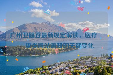 廣州衛(wèi)健委最新規(guī)定解讀，醫(yī)療健康類網(wǎng)站需知的關鍵變化