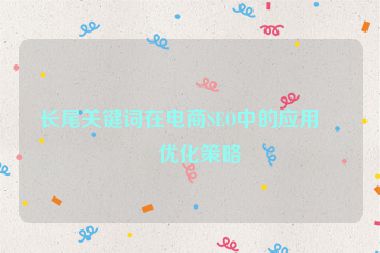 長尾關(guān)鍵詞在電商SEO中的應(yīng)用與優(yōu)化策略