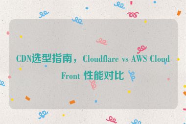 CDN選型指南，Cloudflare vs AWS CloudFront 性能對比