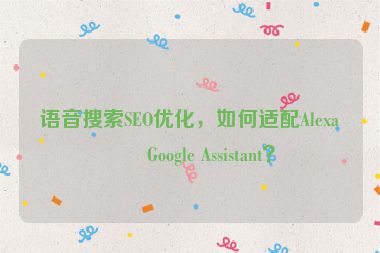 語(yǔ)音搜索SEO優(yōu)化，如何適配Alexa和Google Assistant？