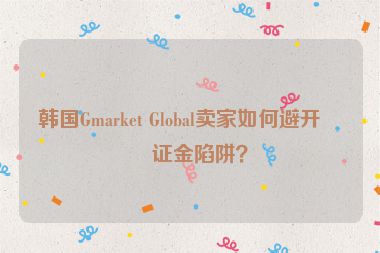 韓國Gmarket Global賣家如何避開保證金陷阱？