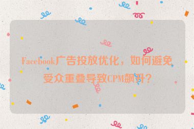 Facebook廣告投放優(yōu)化，如何避免受眾重疊導(dǎo)致CPM飆升？