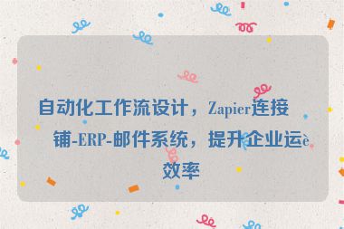自動(dòng)化工作流設(shè)計(jì)，Zapier連接店鋪-ERP-郵件系統(tǒng)，提升企業(yè)運(yùn)營效率